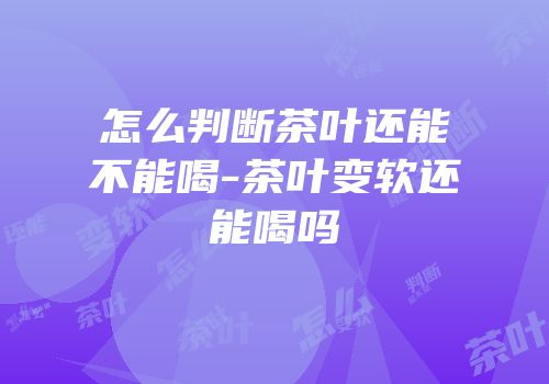 怎么判断茶叶还能不能喝-茶叶变软还能喝吗