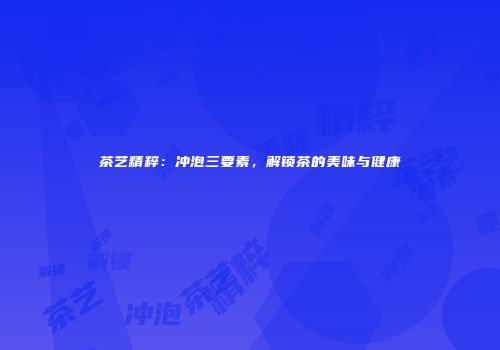 茶艺精粹：冲泡三要素，解锁茶的美味与健康