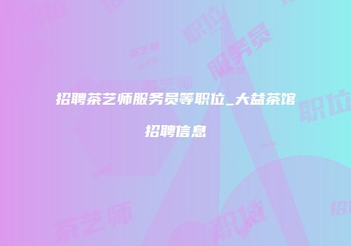 招聘茶艺师服务员等职位_大益茶馆招聘信息