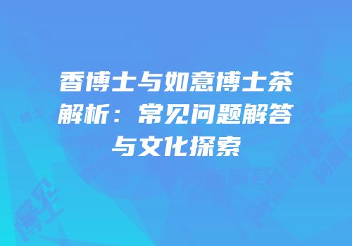 香博士与如意博士茶解析：常见问题解答与文化探索