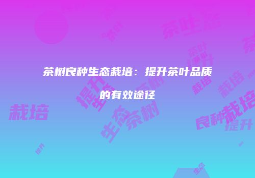 茶树良种生态栽培：提升茶叶品质的有效途径