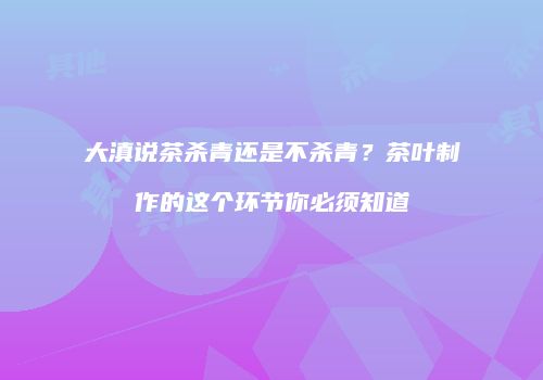 大滇说茶杀青还是不杀青？茶叶制作的这个环节你必须知道