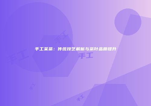 手工采茶：传统技艺解析与茶叶品质提升