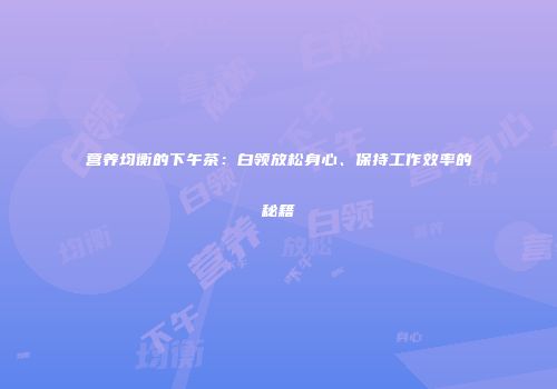 营养均衡的下午茶：白领放松身心、保持工作效率的秘籍