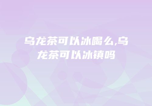 乌龙茶可以冰喝么,乌龙茶可以冰镇吗