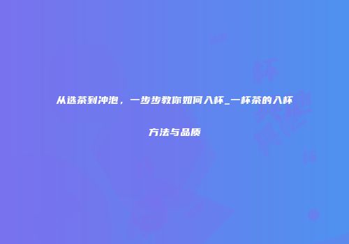 从选茶到冲泡，一步步教你如何入杯_一杯茶的入杯方法与品质