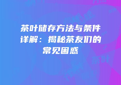 茶叶储存方法与条件详解：揭秘茶友们的常见困惑