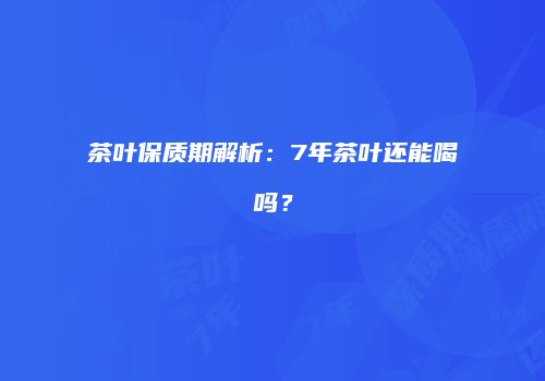 茶叶保质期解析：7年茶叶还能喝吗？