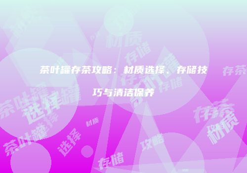 茶叶罐存茶攻略：材质选择、存储技巧与清洁保养