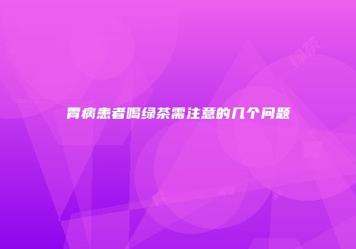胃病患者喝绿茶需注意的几个问题