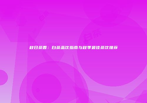 秋日茶香：白茶品饮指南与秋季最佳茶饮推荐