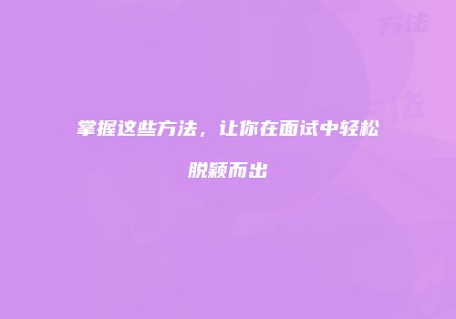 掌握这些方法，让你在面试中轻松脱颖而出