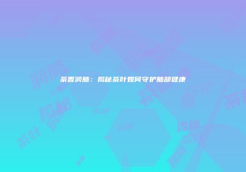 茶香润肺：揭秘茶叶如何守护肺部健康