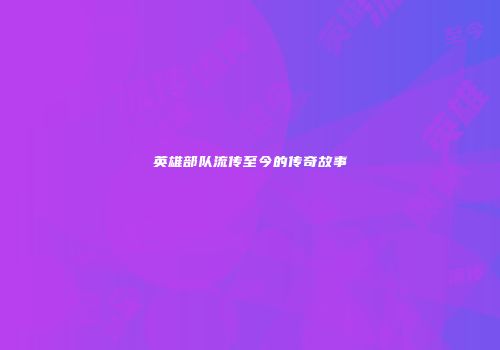 英雄部队流传至今的传奇故事