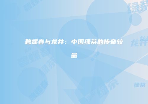 碧螺春与龙井：中国绿茶的传奇较量