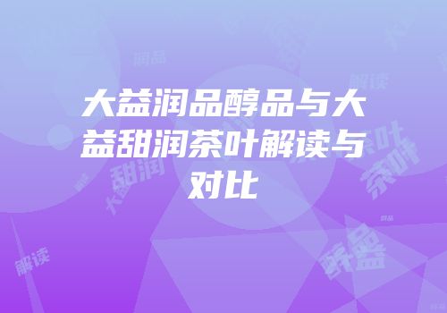大益润品醇品与大益甜润茶叶解读与对比