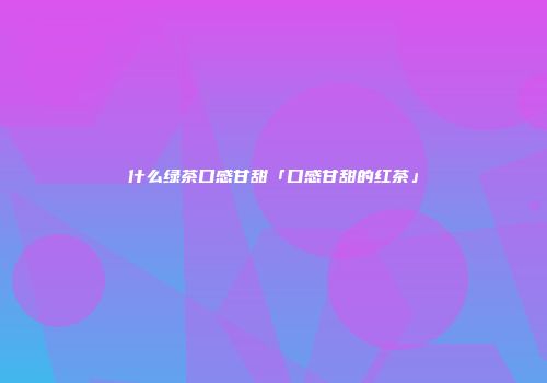 什么绿茶口感甘甜「口感甘甜的红茶」