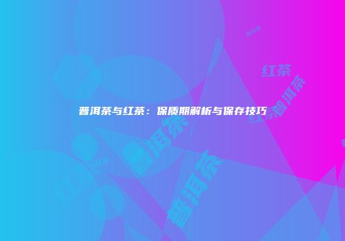 普洱茶与红茶：保质期解析与保存技巧