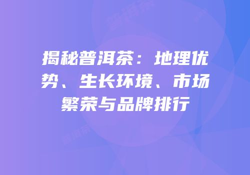 揭秘普洱茶：地理优势、生长环境、市场繁荣与品牌排行