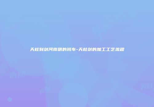 天柱到剑河南明的班车-天柱剑的加工工艺流程