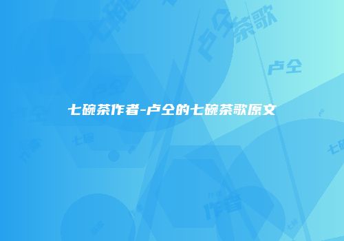 七碗茶作者-卢仝的七碗茶歌原文