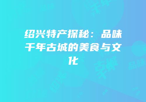 绍兴特产探秘：品味千年古城的美食与文化
