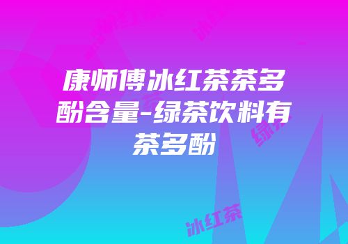 康师傅冰红茶茶多酚含量-绿茶饮料有茶多酚