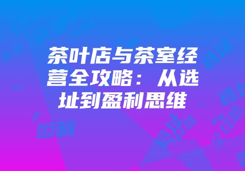 茶叶店与茶室经营全攻略：从选址到盈利思维