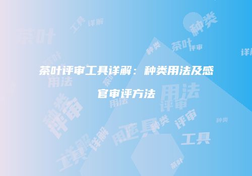 茶叶评审工具详解：种类用法及感官审评方法