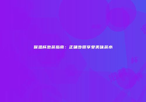 保温杯泡茶指南：正确步骤享受美味茶水
