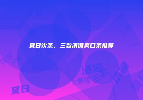夏日饮茶，三款清凉爽口茶推荐