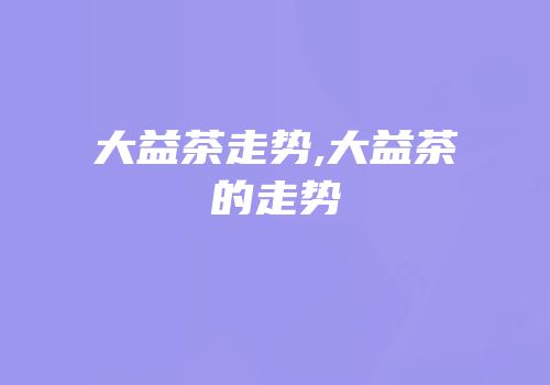 大益茶走势,大益茶的走势