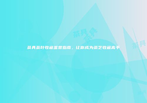 茶具茶叶收藏鉴赏指南，让你成为茶艺收藏高手