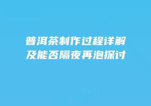 普洱茶制作过程详解及能否隔夜再泡探讨