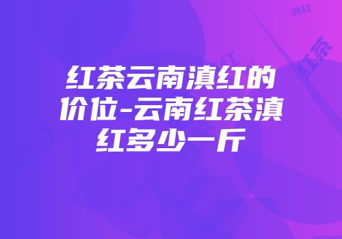 红茶云南滇红的价位-云南红茶滇红多少一斤
