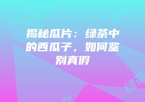 揭秘瓜片：绿茶中的西瓜子，如何鉴别真假