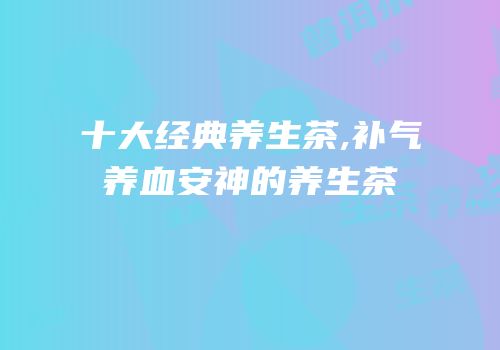 十大经典养生茶,补气养血安神的养生茶