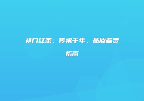祁门红茶：传承千年，品质鉴赏指南