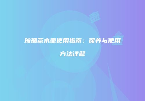 玻璃茶水壶使用指南：保养与使用方法详解