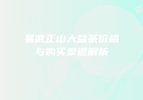 易武正山大益茶价格与购买渠道解析