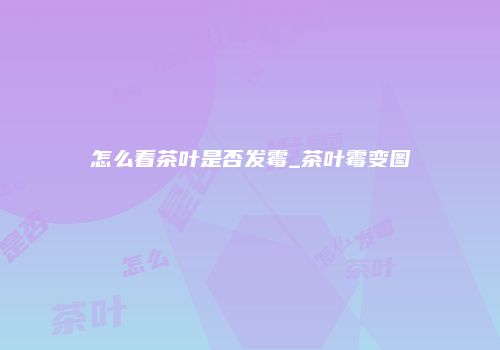 怎么看茶叶是否发霉_茶叶霉变图