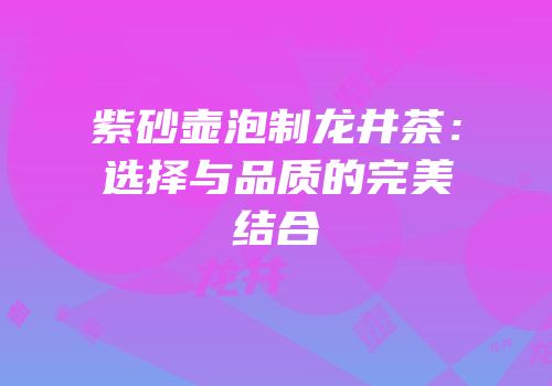 紫砂壶泡制龙井茶：选择与品质的完美结合