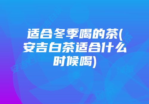 适合冬季喝的茶(安吉白茶适合什么时候喝)