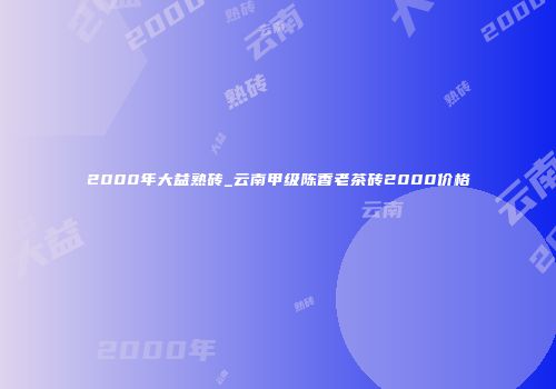 2000年大益熟砖_云南甲级陈香老茶砖2000价格