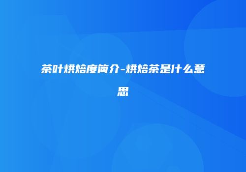 茶叶烘焙度简介-烘焙茶是什么意思