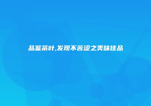 品鉴茶叶,发现不苦涩之美味佳品