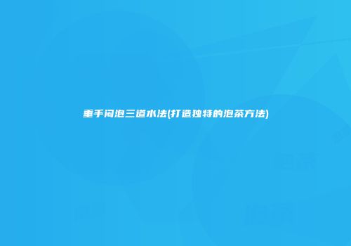 重手闷泡三道水法(打造独特的泡茶方法)