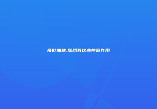 茶叶加盐,居然有这些神奇作用