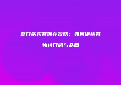 夏日铁观音保存攻略：如何保持其独特口感与品质