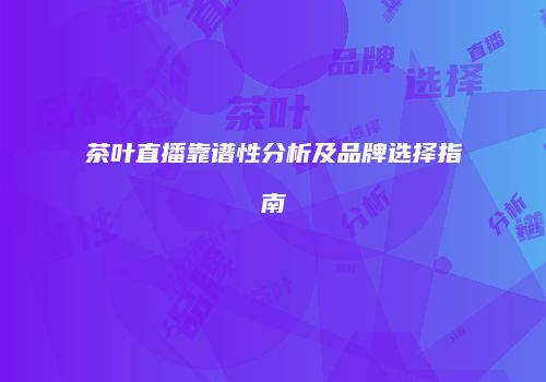 茶叶直播靠谱性分析及品牌选择指南